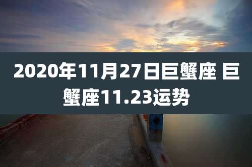 2020年11月27日巨蟹座 巨蟹座11.23运势