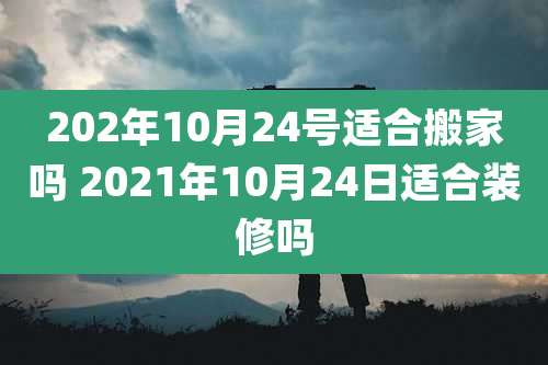 202年10月24号适合搬家吗 2021年10月24日适合装修吗