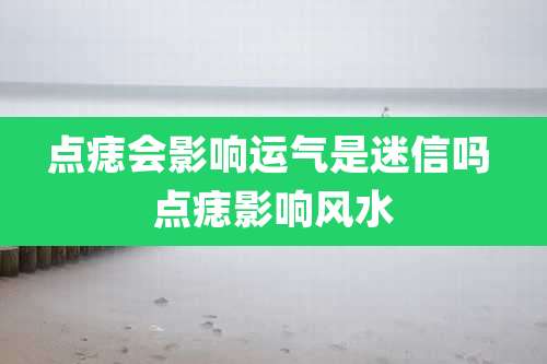 点痣会影响运气是迷信吗 点痣影响风水