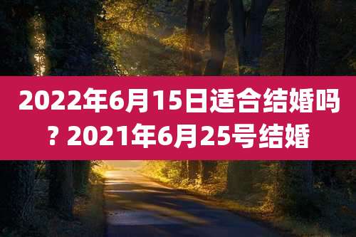 2022年6月15日适合结婚吗? 2021年6月25号结婚