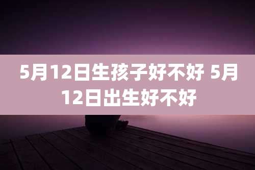 5月12日生孩子好不好 5月12日出生好不好