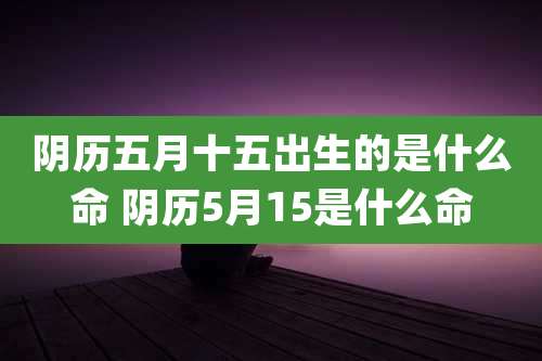 阴历五月十五出生的是什么命 阴历5月15是什么命