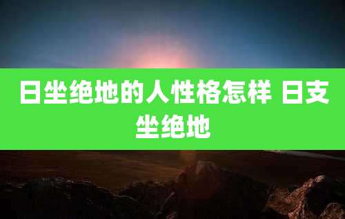 日坐绝地的人性格怎样 日支坐绝地