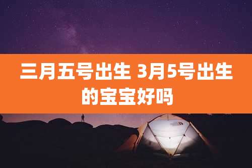 三月五号出生 3月5号出生的宝宝好吗
