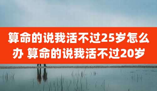 算命的说我活不过25岁怎么办 算命的说我活不过20岁