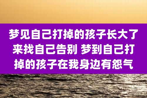 梦见自己打掉的孩子长大了来找自己告别 梦到自己打掉的孩子在我身边有怨气