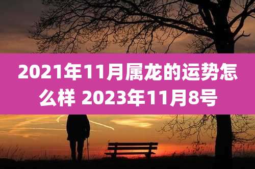 2021年11月属龙的运势怎么样 2023年11月8号