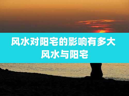 风水对阳宅的影响有多大 风水与阳宅