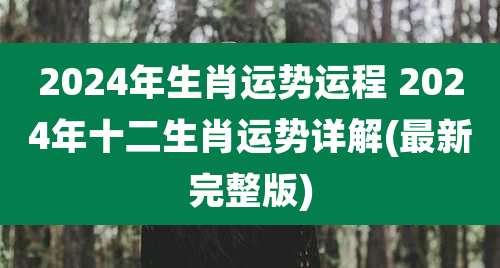 2024年生肖运势运程 2024年十二生肖运势详解(最新完整版)
