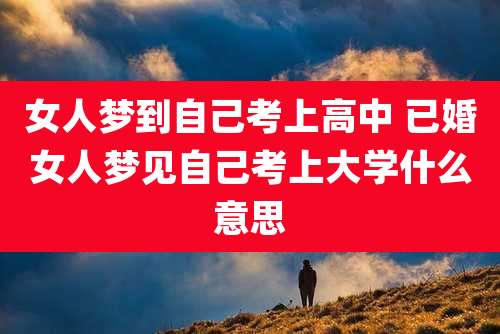 女人梦到自己考上高中 已婚女人梦见自己考上大学什么意思