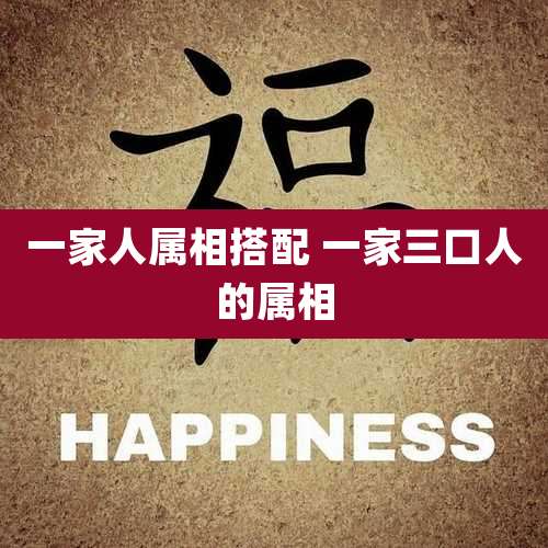 一家人属相搭配 一家三口人的属相