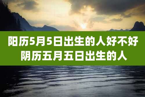 阳历5月5日出生的人好不好 阴历五月五日出生的人