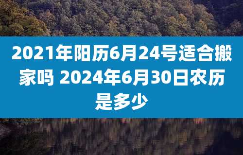 2021年阳历6月24号适合搬家吗 2024年6月30日农历是多少