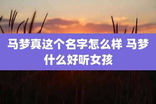 马梦真这个名字怎么样 马梦什么好听女孩