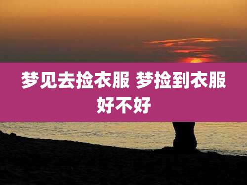 梦见去捡衣服 梦捡到衣服好不好