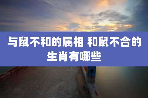 与鼠不和的属相 和鼠不合的生肖有哪些
