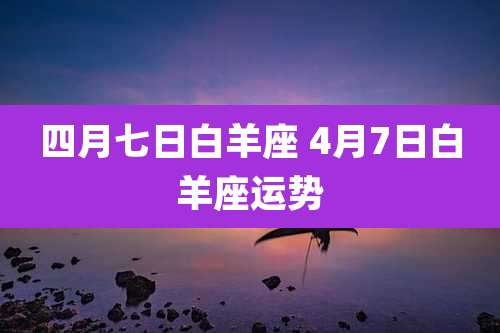 四月七日白羊座 4月7日白羊座运势