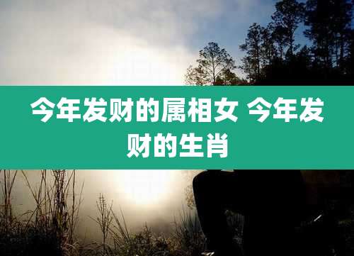 今年发财的属相女 今年发财的生肖