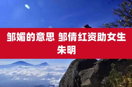 邹媚的意思 邹倩红资助女生朱明