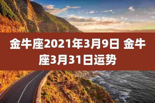 金牛座2021年3月9日 金牛座3月31日运势