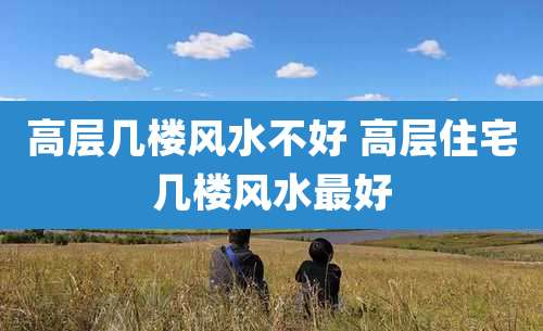 高层几楼风水不好 高层住宅几楼风水最好