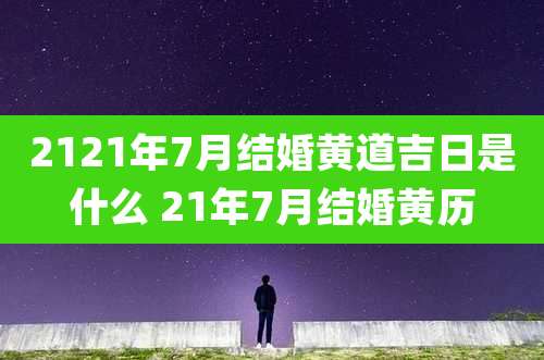 2121年7月结婚黄道吉日是什么 21年7月结婚黄历