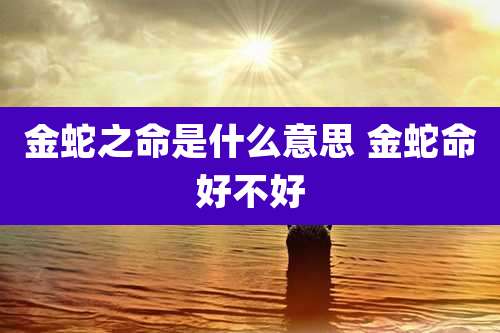 金蛇之命是什么意思 金蛇命好不好