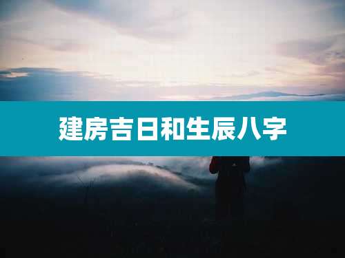 建房吉日和生辰八字
