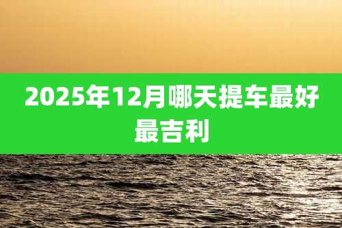 2025年12月哪天提车最好最吉利