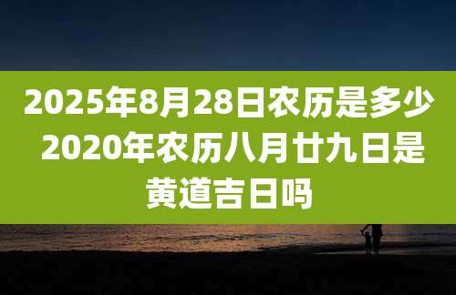 2025年8月28日农历是多少 2020年农历八月廿九日是黄道吉日吗