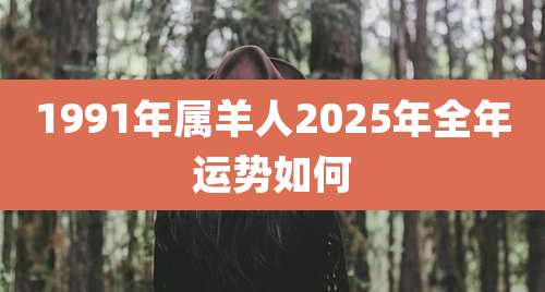 1991年属羊人2025年全年运势如何