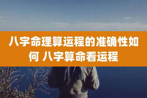 八字命理算运程的准确性如何 八字算命看运程