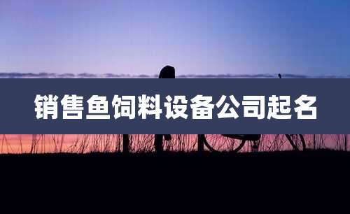 销售鱼饲料设备公司起名