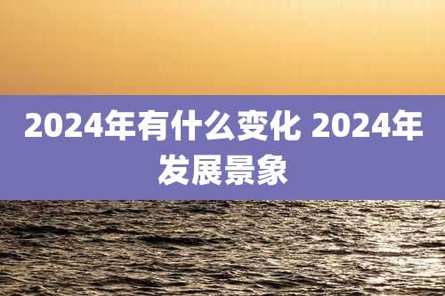 2024年有什么变化 2024年发展景象