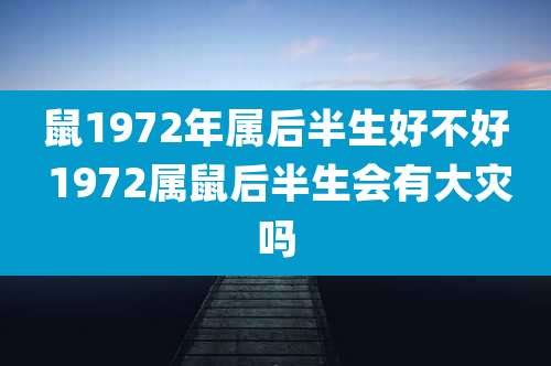鼠1972年属后半生好不好 1972属鼠后半生会有大灾吗