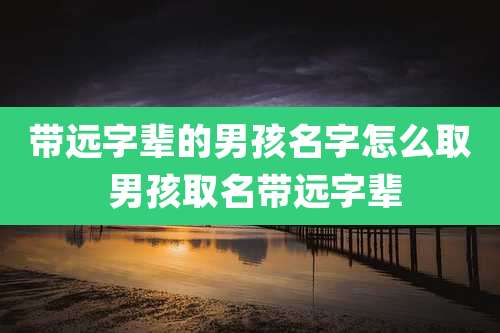 带远字辈的男孩名字怎么取 男孩取名带远字辈