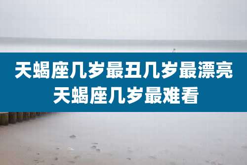 天蝎座几岁最丑几岁最漂亮 天蝎座几岁最难看