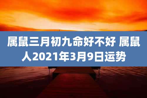 属鼠三月初九命好不好 属鼠人2021年3月9日运势
