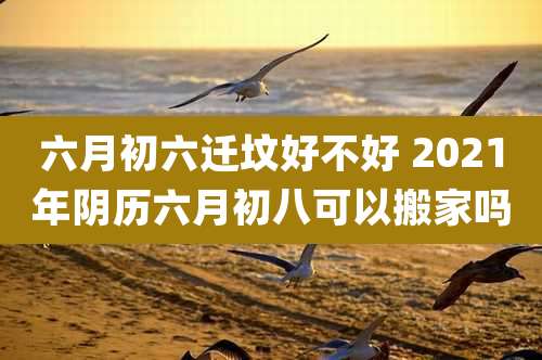 六月初六迁坟好不好 2021年阴历六月初八可以搬家吗