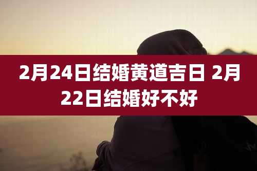 2月24日结婚黄道吉日 2月22日结婚好不好
