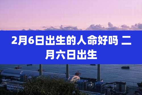 2月6日出生的人命好吗 二月六日出生
