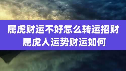 属虎财运不好怎么转运招财 属虎人运势财运如何