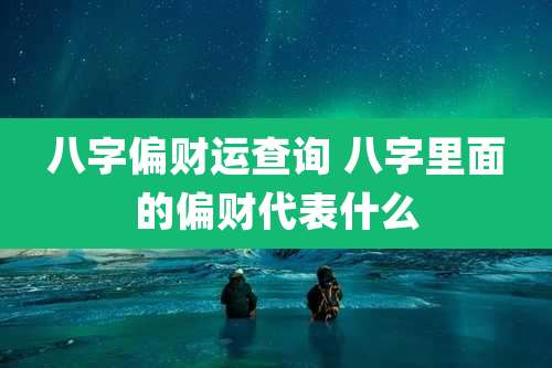 八字偏财运查询 八字里面的偏财代表什么
