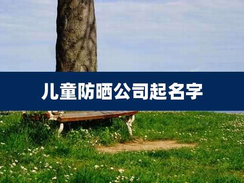 儿童防晒公司起名字