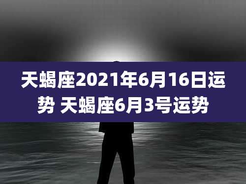 天蝎座2021年6月16日运势 天蝎座6月3号运势