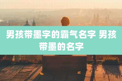 男孩带墨字的霸气名字 男孩带墨的名字