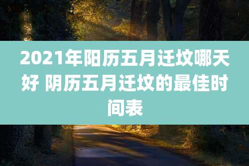 2021年阳历五月迁坟哪天好 阴历五月迁坟的最佳时间表