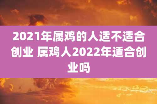 2021年属鸡的人适不适合创业 属鸡人2022年适合创业吗