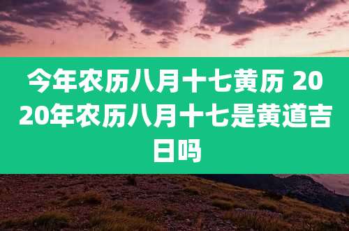 今年农历八月十七黄历 2020年农历八月十七是黄道吉日吗