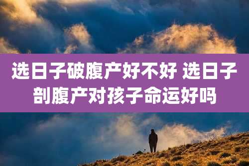选日子破腹产好不好 选日子剖腹产对孩子命运好吗